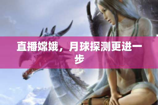 直播嫦娥，月球探测更进一步
