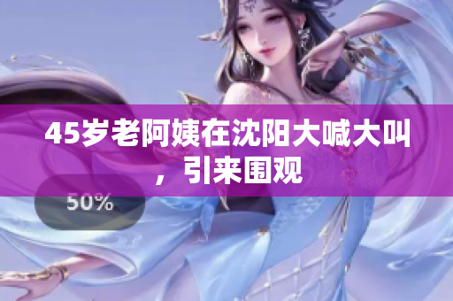 45岁老阿姨在沈阳大喊大叫，引来围观