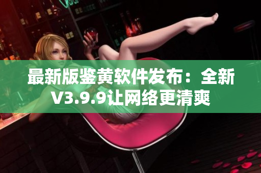 最新版鉴黄软件发布：全新V3.9.9让网络更清爽