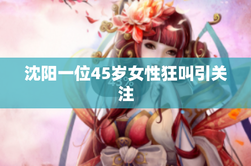 沈阳一位45岁女性狂叫引关注