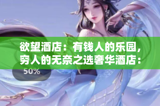 欲望酒店：有钱人的乐园，穷人的无奈之选奢华酒店：金钱的狂欢，贫穷的无法企及