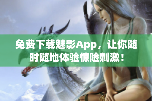 免费下载魅影App，让你随时随地体验惊险刺激！