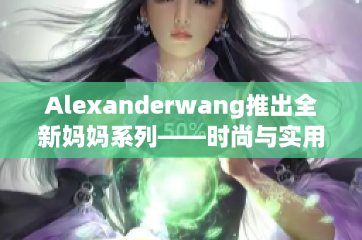 Alexanderwang推出全新妈妈系列——时尚与实用并重