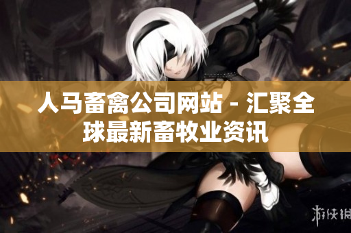 人马畜禽公司网站 - 汇聚全球最新畜牧业资讯