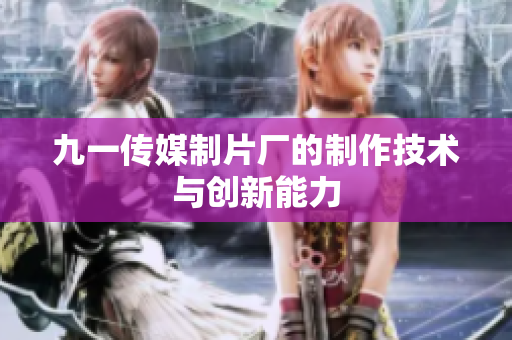 九一传媒制片厂的制作技术与创新能力