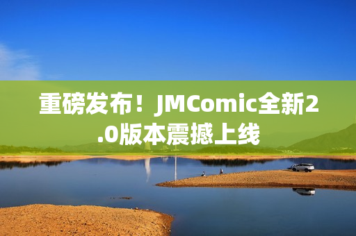重磅发布！JMComic全新2.0版本震撼上线