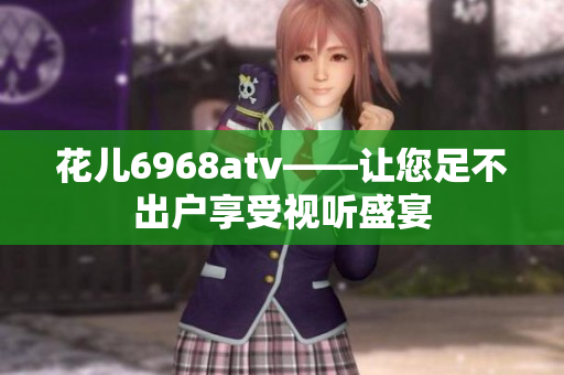花儿6968atv——让您足不出户享受视听盛宴