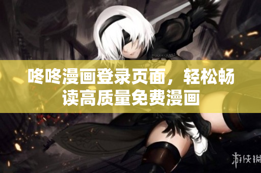 咚咚漫画登录页面，轻松畅读高质量免费漫画