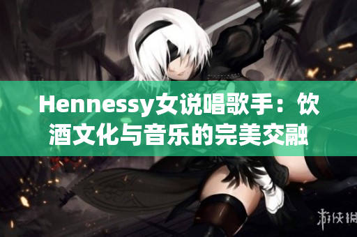 Hennessy女说唱歌手：饮酒文化与音乐的完美交融