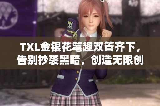 TXL金银花笔趣双管齐下，告别抄袭黑暗，创造无限创意