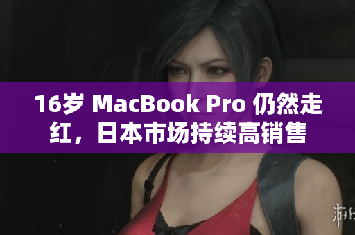 16岁 MacBook Pro 仍然走红，日本市场持续高销售