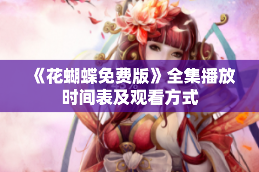 《花蝴蝶免费版》全集播放时间表及观看方式