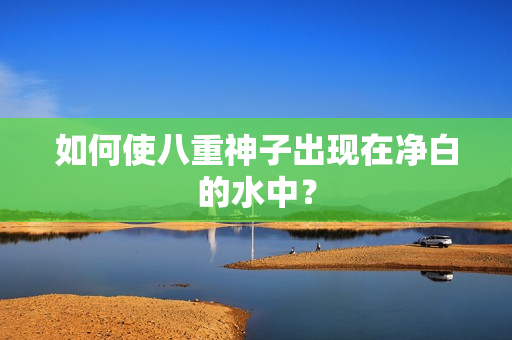 如何使八重神子出现在净白的水中？