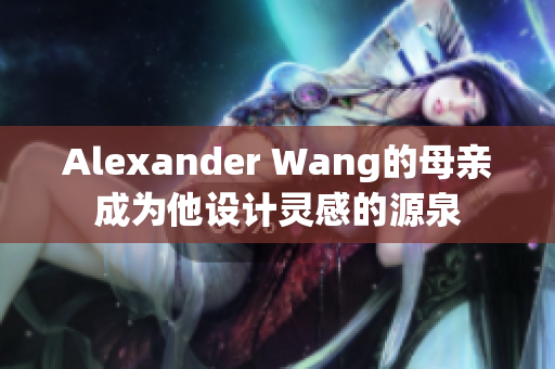 Alexander Wang的母亲成为他设计灵感的源泉