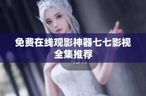 免费在线观影神器七七影视全集推荐