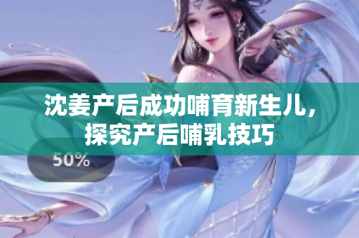 沈姜产后成功哺育新生儿，探究产后哺乳技巧