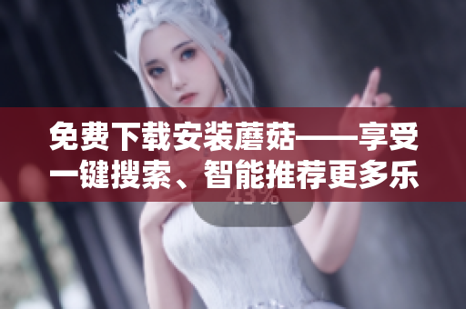 免费下载安装蘑菇——享受一键搜索、智能推荐更多乐趣