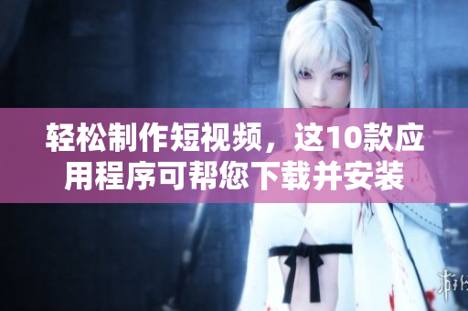 轻松制作短视频，这10款应用程序可帮您下载并安装