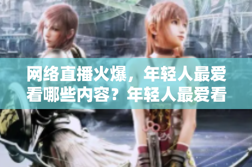 网络直播火爆，年轻人最爱看哪些内容？年轻人最爱看哪些网络直播？