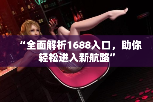 “全面解析1688入口，助你轻松进入新航路”