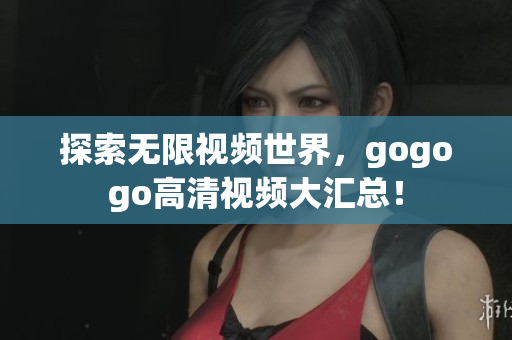 探索无限视频世界，gogogo高清视频大汇总！