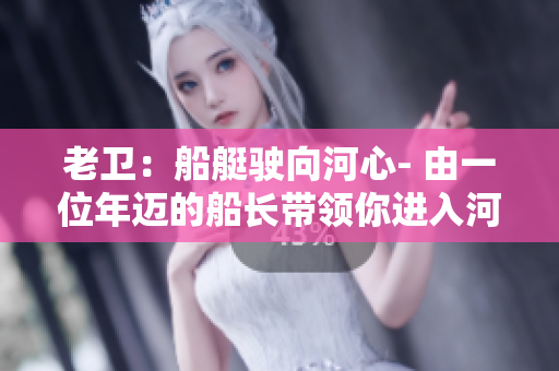 老卫：船艇驶向河心- 由一位年迈的船长带领你进入河流的中心