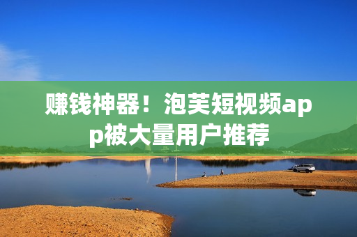 赚钱神器！泡芙短视频app被大量用户推荐