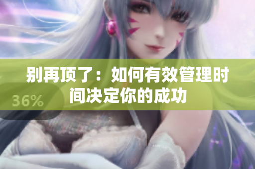 别再顶了：如何有效管理时间决定你的成功