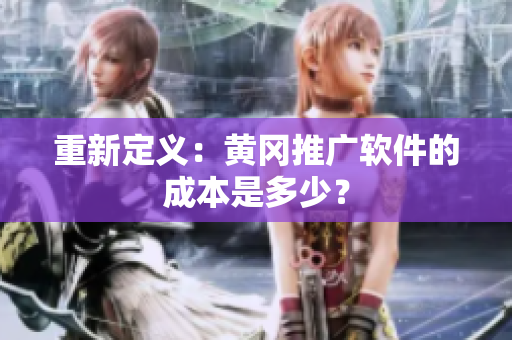 重新定义：黄冈推广软件的成本是多少？