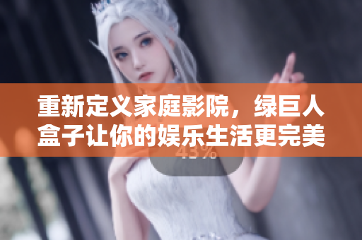 重新定义家庭影院，绿巨人盒子让你的娱乐生活更完美