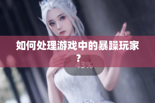 如何处理游戏中的暴躁玩家？