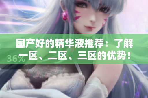 国产好的精华液推荐：了解一区、二区、三区的优势！