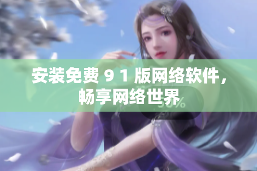 安装免费 9 1 版网络软件，畅享网络世界