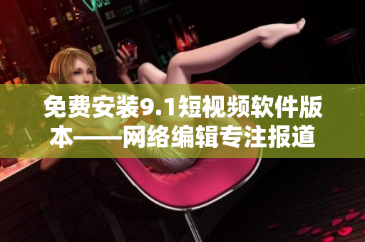 免费安装9.1短视频软件版本——网络编辑专注报道