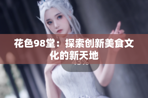 花色98堂：探索创新美食文化的新天地