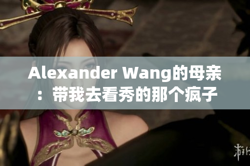 Alexander Wang的母亲：带我去看秀的那个疯子