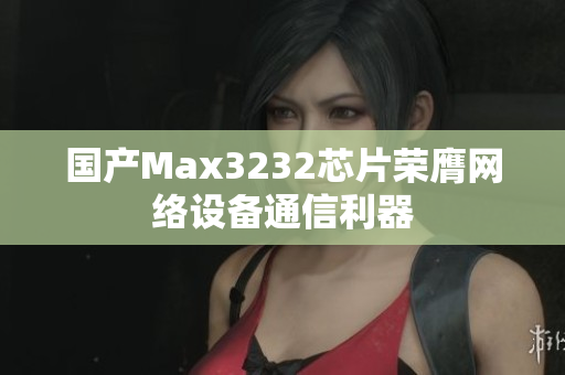国产Max3232芯片荣膺网络设备通信利器
