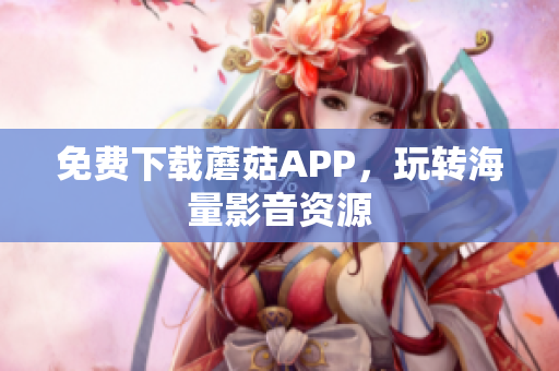 免费下载蘑菇APP，玩转海量影音资源