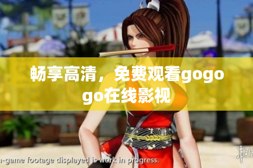 畅享高清，免费观看gogogo在线影视