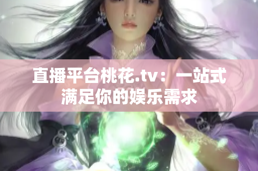 直播平台桃花.tv：一站式满足你的娱乐需求