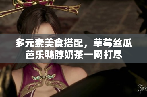 多元素美食搭配，草莓丝瓜芭乐鸭脖奶茶一网打尽