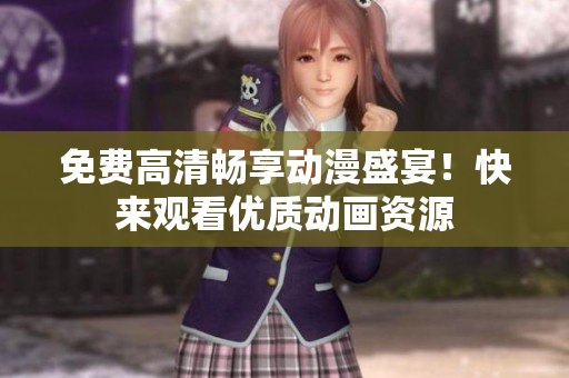 免费高清畅享动漫盛宴！快来观看优质动画资源