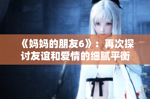 《妈妈的朋友6》：再次探讨友谊和爱情的细腻平衡