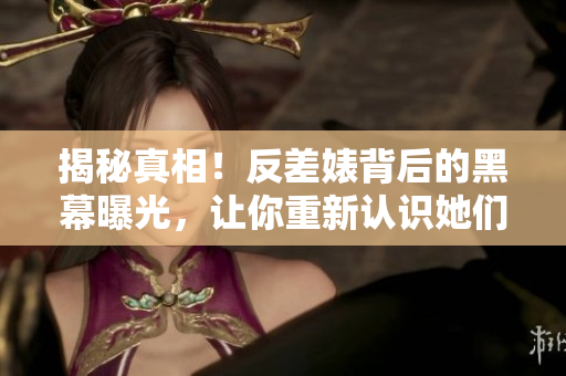 揭秘真相！反差婊背后的黑幕曝光，让你重新认识她们