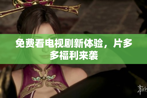 免费看电视剧新体验，片多多福利来袭
