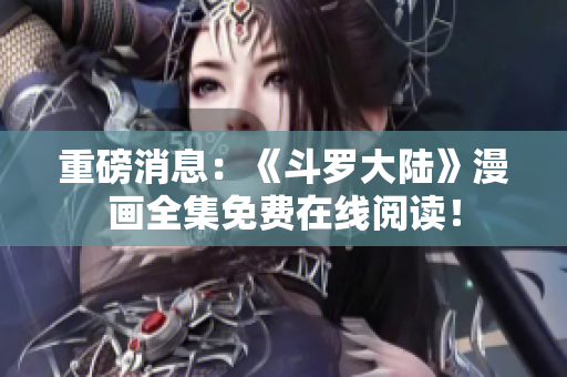 重磅消息：《斗罗大陆》漫画全集免费在线阅读！