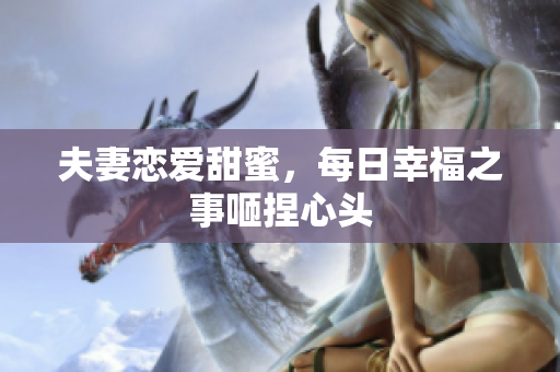 夫妻恋爱甜蜜，每日幸福之事咂捏心头