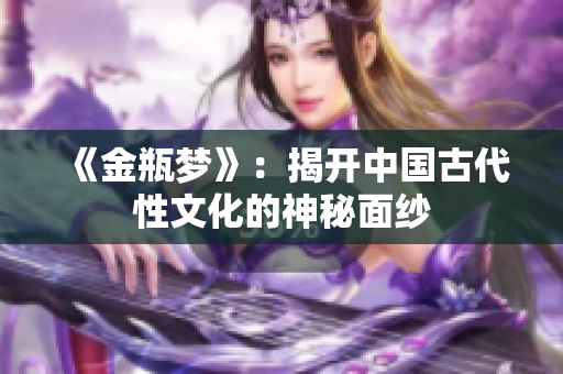 《金瓶梦》：揭开中国古代性文化的神秘面纱