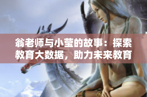 翁老师与小莹的故事：探索教育大数据，助力未来教育