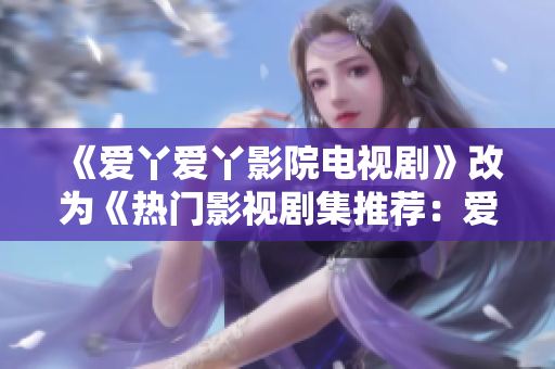 《爱丫爱丫影院电视剧》改为《热门影视剧集推荐：爱丫爱丫》